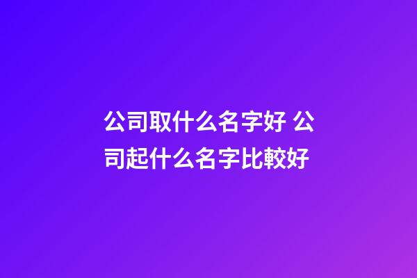 公司取什么名字好 公司起什么名字比較好